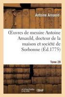 Oeuvres de Messire Antoine Arnauld, Docteur de La Maison Et Socia(c)Ta(c) de Sorbonne. Tome 28 2012846181 Book Cover