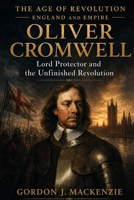 Oliver Cromwell: Lord Protector and the Unfinished Revolution (Lords of the Seventeenth Century) B0G6FLYCPC Book Cover
