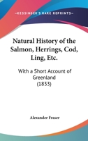Natural History of the Salmon, Herrings, Cod, Ling, Etc.: With a Short Account of Greenland 112001039X Book Cover