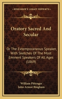 Oratory Sacred and Secular; or, The Extemporaneous Speaker, With Sketches of the Most Eminent Speakers of All Ages 1164884093 Book Cover