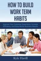 How to Build Work Team Habits: Improve Your Customer Experience, Increase Efficiency, and Enjoy Better Business Results 1519719361 Book Cover