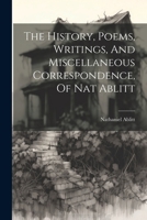 The History, Poems, Writings, And Miscellaneous Correspondence, Of Nat Ablitt 1022333089 Book Cover