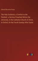 The Holy Eucharist a Comfort to the Penitent: A Sermon Preached Before the University, in the Cathedral Church of Christ, in Oxford, on the Fourth Sunday After Easter 1017831807 Book Cover
