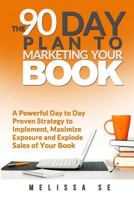 The 90 Day Plan to Marketing Your Book: A Powerful Day to Day Proven Strategy to Implement, Maximize Exposure and Explode Sales of Your Book 1496053508 Book Cover