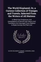 The World Displayed; Or, a Curious Collection of Voyages and Travels, Selected From the Writers of All Nations: In Which the Conjectures And Interpolations of Several Vain Editors And Translators Are  1373628502 Book Cover