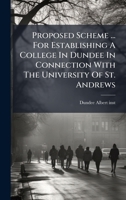 Proposed Scheme ... For Establishing A College In Dundee In Connection With The University Of St. Andrews 1024763080 Book Cover