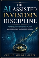 The AI-Assisted Investor’s Discipline: Build Long-Term Wealth Using AI Tools: A Practical Framework for Personal Finance, Behavioral Investing, and Retirement Planning B0H729XPGD Book Cover