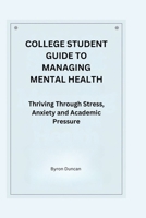 COLLEGE STUDENT GUIDE TO MANAGING MENTAL HEALTH: Thriving Through Stress, Anxiety and Academic Pressure B0DZHNFN77 Book Cover