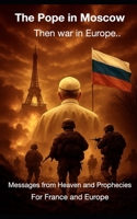 The Pope in Moscow, then the War in Europe: Messages from Heaven and Prophecies for France and Europe B0FQQGPT8W Book Cover