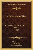 A Mysterious Kiss: A Comedy, In One Act And In Prose 1166417360 Book Cover