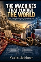 THE MACHINES THAT CLOTHED THE WORLD: How Textile Engineering Turned Fiber into the First Industrial Mass Production System (THE HIDDEN ENGINEERING OF MODERN LIFE) B0HKFQSXZD Book Cover