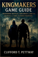 Kingmakers Game Guide: Mastering Battles, Diplomacy, and the Secrets of Time-Altered Warfare B0FTGL8D4S Book Cover