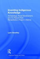 Inventing Indigenous Knowledge: Archaeology, Rural Development and the Raised Field Rehabilitation Project in Bolivia (Indigenous Peoples and Politics) 1138973319 Book Cover