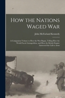 How the Nations Waged War; a Companion Volume to How the War Began, Telling How the World Faced Armageddon, and How the British Empire Answered the Call to Arms 1014826276 Book Cover