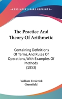 The Practice And Theory Of Arithmetic: Containing Definitions Of Terms, And Rules Of Operations, With Examples Of Methods 143729443X Book Cover