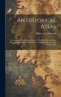 An Historical Atlas; Containing a Chronological Series of one Hundred and Four Maps, at Successive Periods, From the Dawn of History to the Present Da 1020171049 Book Cover