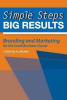 Simple Steps, Big Results: Branding and Marketing for the Small Business Owner 1492925594 Book Cover