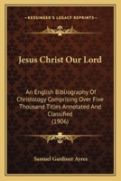 Jesus Christ our Lord; an English Bibliography of Christology Comprising Over Five Thousand Titles A 102203362X Book Cover