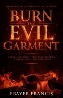 Burn the Evil Garment: Expose and Roast Every Dark Covering of Shame, Delay, and Affliction: Deliverance Prayers to Expose Spiritual Coverings and Unlock Destiny B0FP9HR3MC Book Cover