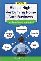 How to Build a High-Performing Home Care Business: B0C2TBB4YB Book Cover