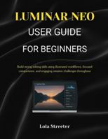 LUMINAR NEO USER GUIDE FOR BEGINNERS: Build strong editing skills using illustrated workflows, focused comparisons, and engaging creative challenges throughout B0G5G1X3HN Book Cover