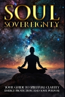 Soul Sovereignty: Your Guide to Spiritual Clarity, Energy Protection, and Soul Purpose B0FNMTJ61R Book Cover