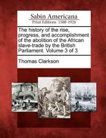 The history of the rise, progress, and accomplishment of the abolition of the African slave-trade by the British Parliament Volume 3 1275841929 Book Cover