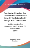 Architectural Maxims And Theorems In Elucidation Of Some Of The Principles Of Design And Construction: And Lecture On The Education And Character Of The Architect 1165305488 Book Cover