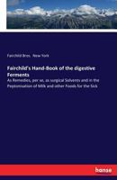 Fairchild's Hand-Book of the Digestive Ferments: As Remedies, Per Se, as Surgical Solvents and in the Peptonisation of Milk and Other Foods for the Sick and for the Modification of Cow's Milk to the S 3337184049 Book Cover