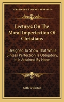 Lectures on the Moral Imperfection of Christians; Designed to Show, That While Sinless Perfection Is Obligatory on All, It Is Attained by None 0548301549 Book Cover