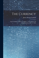 The Currency: Speech Of Hon. James A. Garfield ... In The House Of Representatives, May 15, 1868 1022340883 Book Cover