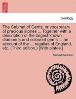 The Cabinet of Gems, or vocabulary of precious stones ... Together with a description of the largest known diamonds and coloured gems ... an account ... England, etc. (Third edition.) [With plates.] 1241528675 Book Cover