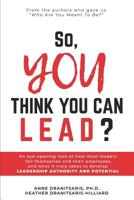 So, You Think You Can Lead?: A Guide to Developing Your Leadership Authority and Potential 1092378731 Book Cover