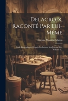 Delacroix, Raconté Par Lui-même: Etude Biographique D'après Ses Lettres, Son Journal, Etc, Volume 1... 1021312835 Book Cover