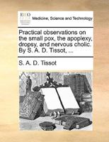 Practical observations on the small pox, the apoplexy, dropsy, and nervous cholic. By S. A. D. Tissot, ... 117070994X Book Cover