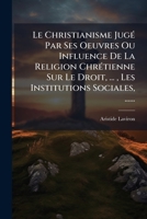 Le Christianisme JugÃ(c) Par Ses Oeuvres Ou Influence De La Religion ChrÃ(c)tienne Sur Le Droit, ..., Les Institutions Sociales, ...... (French Edition) 1024619540 Book Cover