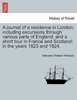 A journal of a residence in London; including excursions through various parts of England; and a short tour in France and Scotland; in the years 1823 and 1824. 1240916663 Book Cover