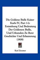 Die Goldene Bulle Kaiser Karls IV, Part 1-2: Entstehung Und Bedeutung Der Goldenen Bulle, Und Urkunden Zu Ihrer Geschichte Und Erlauterung (1908) 1168465060 Book Cover
