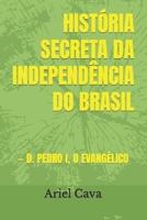 História Secreta Da Independência Do Brasil: - D. Pedro I, O Evangélico B0CPL3WGDV Book Cover