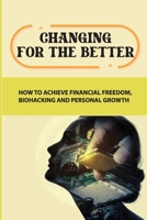 Changing For The Better: How To Achieve Financial Freedom, Biohacking And Personal Growth: Change Your Life For The Better B09CB48XXY Book Cover
