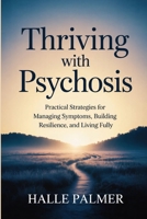 Thriving with Psychosis: Practical Strategies for Managing Symptoms, Building Resilience, and Living Fully B0GP18YPPF Book Cover
