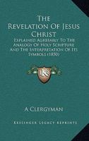 The Revelation Of Jesus Christ: Explained Agreeably To The Analogy Of Holy Scripture And The Interpretation Of Its Symbols 1165165422 Book Cover