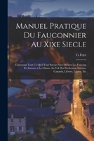 Manuel Pratique Du Fauconnier Au Xixe Siecle: Contenant Tout Ce Qu'il Faut Savoir Pour Dresser Les Faucons Et Autours a La Chasse Au Vol Des ... Lièvres, Lapins, Etc 1015412009 Book Cover