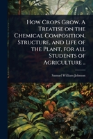 How Crops Grow. A Treatise on the Chemical Composition, Structure, and Life of the Plant, for all Students of Agriculture .. 1024104281 Book Cover