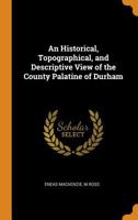 An Historical, Topographical and Descriptive View of the County Palatine of Durham, by E. Mackenzie and [Continued By] M. Ross 1016981988 Book Cover