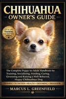 CHIHUAHUA OWNER’S GUIDE: The Complete Puppy-to-Adult Handbook for Training, Socializing, Feeding, Caring, Grooming and Raising a Well-Behaved, Happy Chihuahua Dog B0GWMJWV7S Book Cover