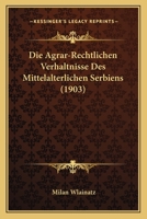 Die Agrar-Rechtlichen Verhaltnisse Des Mittelalterlichen Serbiens (1903) 1168443784 Book Cover