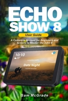 Echo Show 8 User Guide: A Complete Manual for Beginners and Seniors to Master the Echo 8 null Book Cover