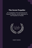 The Screw Propeller: An Investigation of Its Geometrical and Physical Properties, and Its Application to the Propulsion of Vessels 116507334X Book Cover