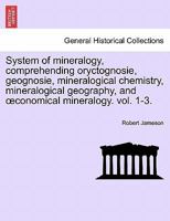 System of mineralogy, comprehending oryctognosie, geognosie, mineralogical chemistry, mineralogical geography, and œconomical mineralogy. vol. 1-3. 1241517193 Book Cover
